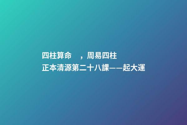 四柱算命，周易四柱正本清源第二十八課——起大運